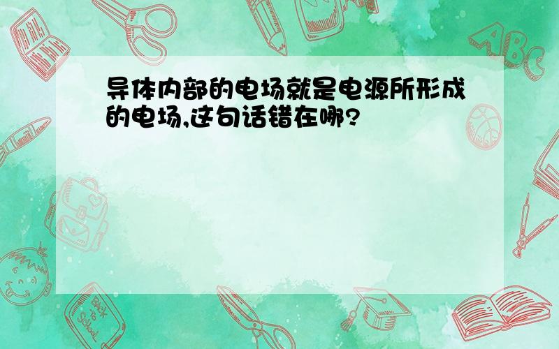 导体内部的电场就是电源所形成的电场,这句话错在哪?