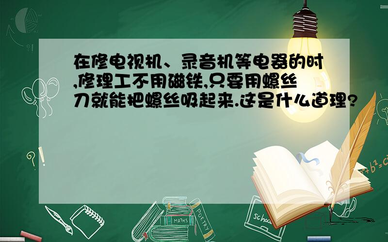 在修电视机、录音机等电器的时,修理工不用磁铁,只要用螺丝刀就能把螺丝吸起来.这是什么道理?