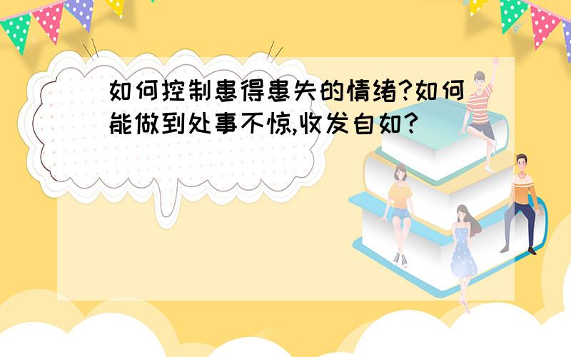 如何控制患得患失的情绪?如何能做到处事不惊,收发自如?