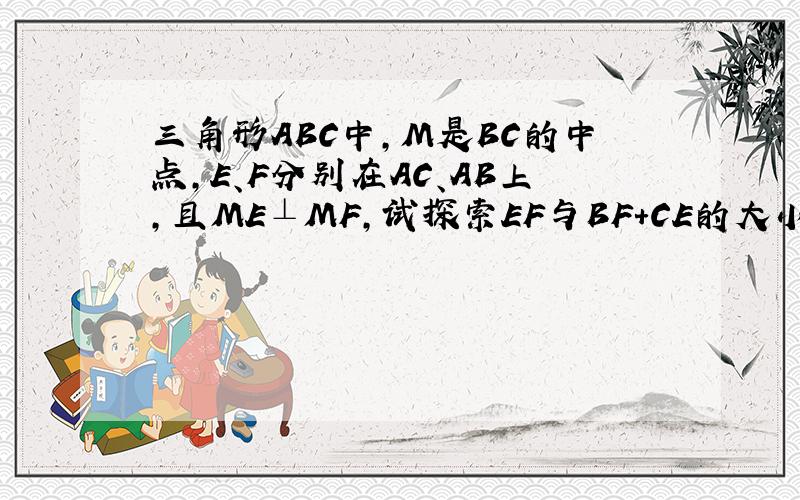 三角形ABC中,M是BC的中点,E、F分别在AC、AB上,且ME⊥MF,试探索EF与BF+CE的大小关系,并说明理由