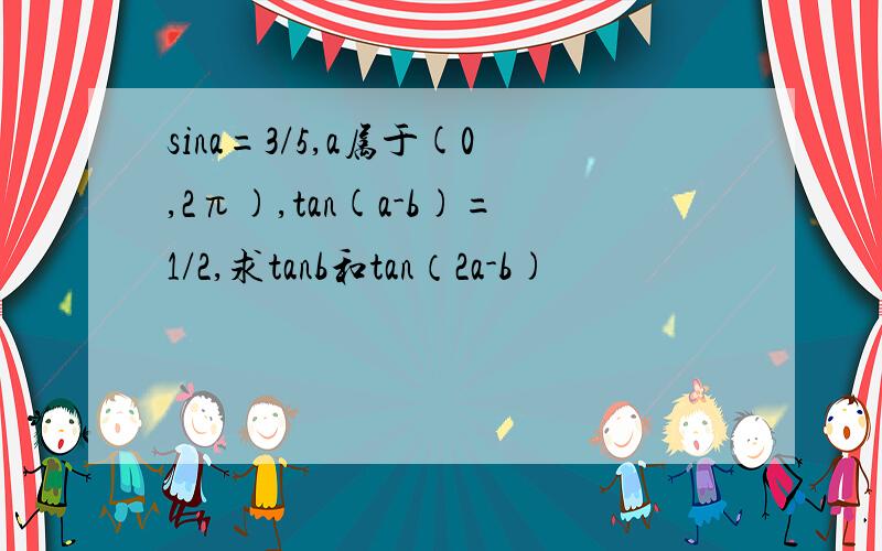 sina=3/5,a属于(0,2π),tan(a-b)=1/2,求tanb和tan（2a-b)