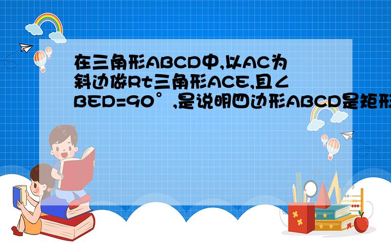 在三角形ABCD中,以AC为斜边做Rt三角形ACE,且∠BED=90°,是说明四边形ABCD是矩形