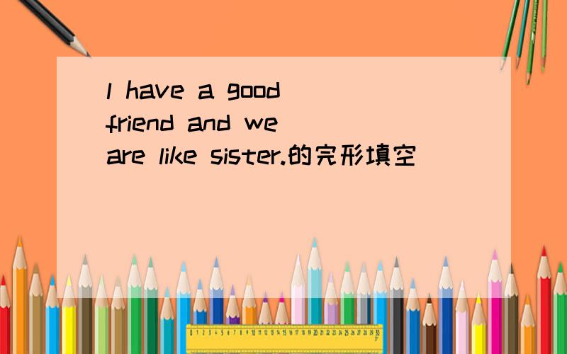 l have a good friend and we are like sister.的完形填空