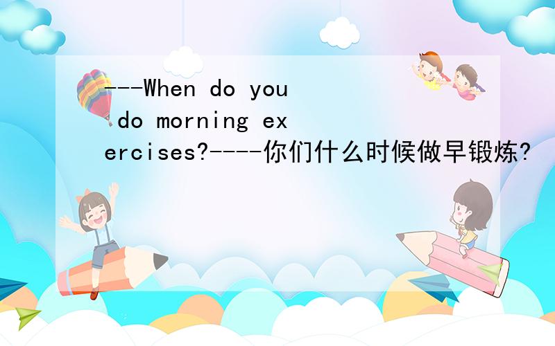 ---When do you do morning exercises?----你们什么时候做早锻炼?