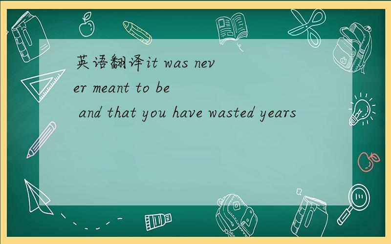 英语翻译it was never meant to be and that you have wasted years