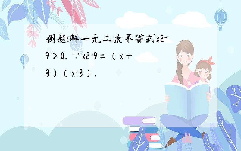 例题：解一元二次不等式x2-9＞0． ∵x2-9=（x+3）（x-3）,