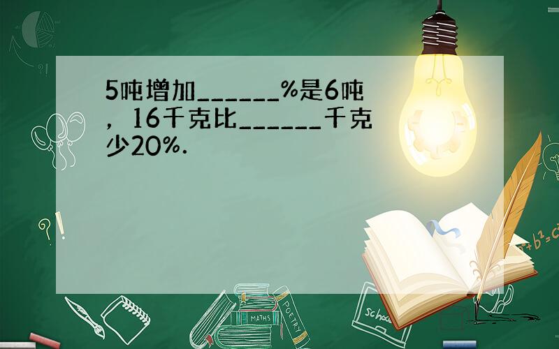 5吨增加______%是6吨，16千克比______千克少20%．