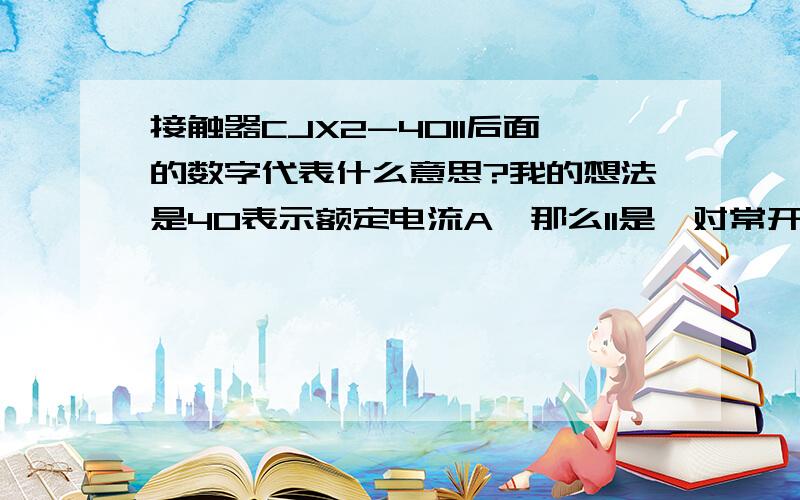 接触器CJX2-4011后面的数字代表什么意思?我的想法是40表示额定电流A,那么11是一对常开和一对常闭吗?难道还有0