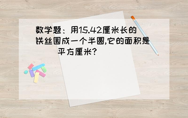 数学题：用15.42厘米长的铁丝围成一个半圆,它的面积是（ ）平方厘米?