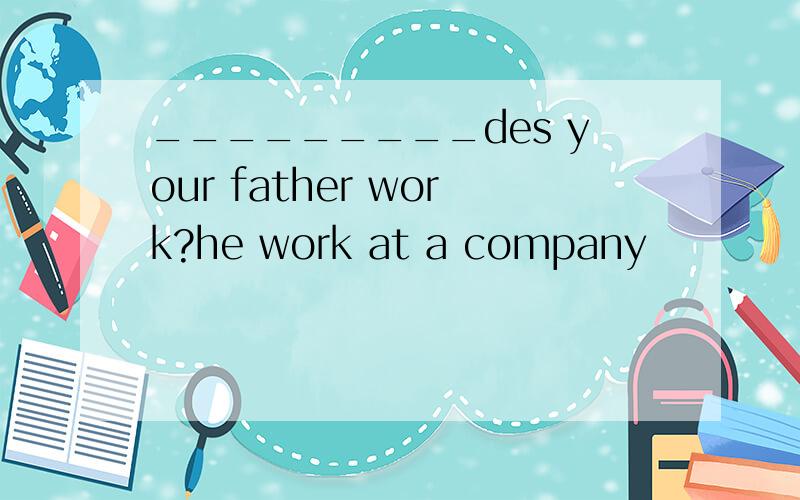 _________des your father work?he work at a company