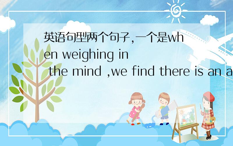 英语句型两个句子,一个是when weighing in the mind ,we find there is an a