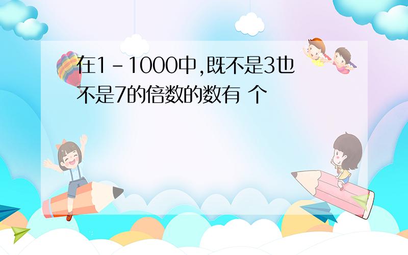 在1-1000中,既不是3也不是7的倍数的数有 个