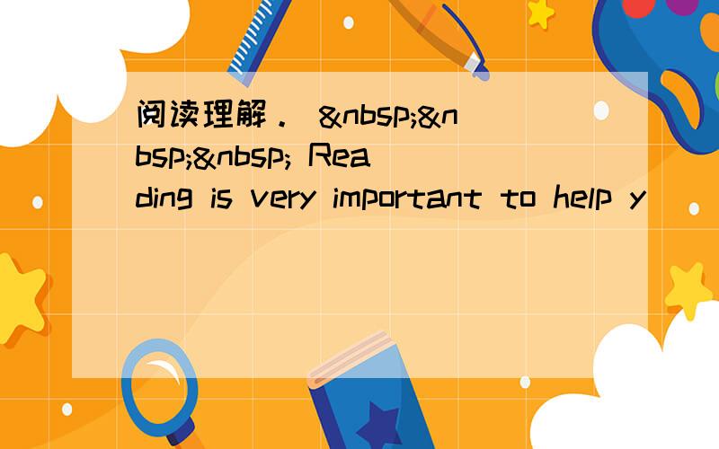 阅读理解。     Reading is very important to help y