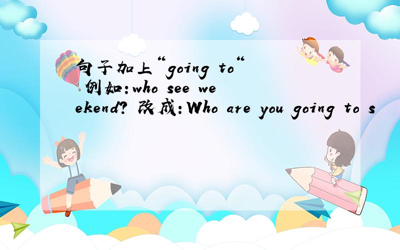 句子加上“going to“ 例如：who see weekend? 改成：Who are you going to s