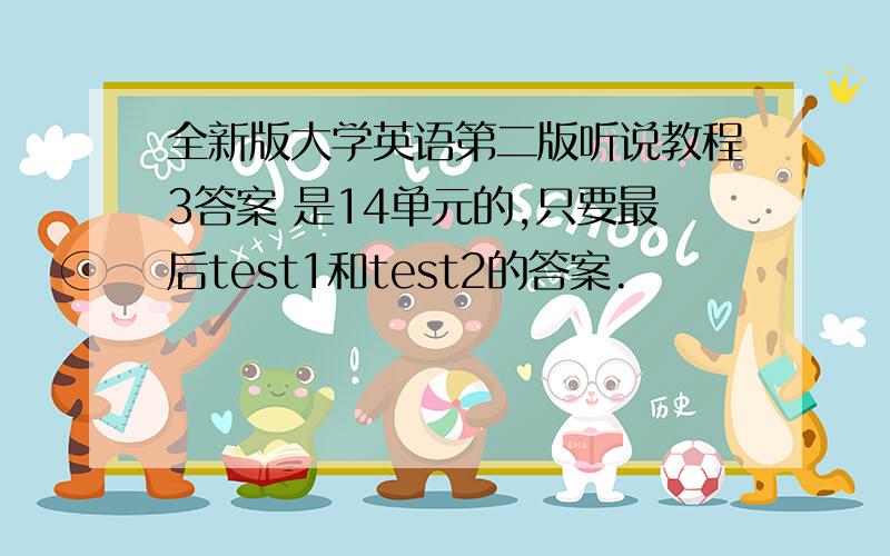 全新版大学英语第二版听说教程3答案 是14单元的,只要最后test1和test2的答案.