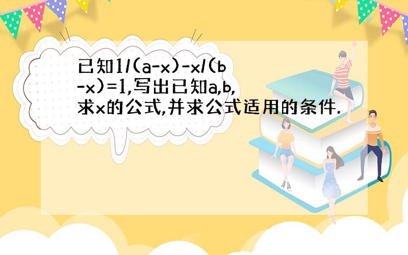 已知1/(a-x)-x/(b-x)=1,写出已知a,b,求x的公式,并求公式适用的条件.