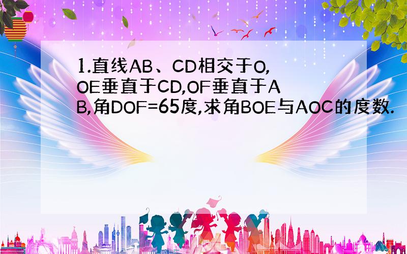 1.直线AB、CD相交于O,OE垂直于CD,OF垂直于AB,角DOF=65度,求角BOE与AOC的度数.