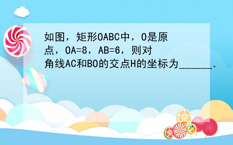 如图，矩形OABC中，O是原点，OA=8，AB=6，则对角线AC和BO的交点H的坐标为______．