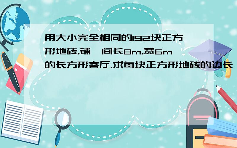 用大小完全相同的192块正方形地砖，铺一间长8m，宽6m的长方形客厅，求每块正方形地砖的边长．