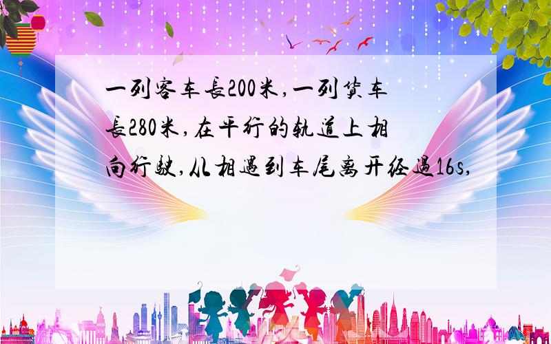 一列客车长200米,一列货车长280米,在平行的轨道上相向行驶,从相遇到车尾离开经过16s,