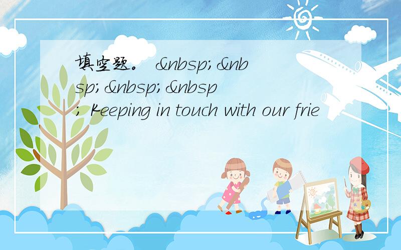 填空题。      Keeping in touch with our frie