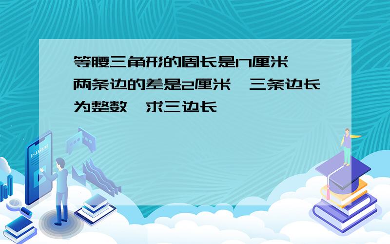 等腰三角形的周长是17厘米,两条边的差是2厘米,三条边长为整数,求三边长