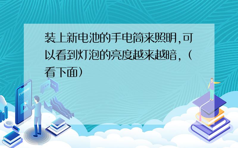 装上新电池的手电筒来照明,可以看到灯泡的亮度越来越暗,（看下面）