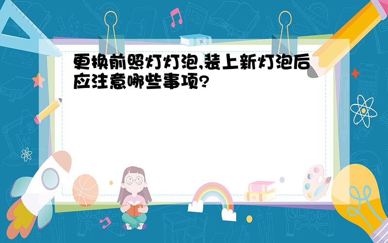 更换前照灯灯泡,装上新灯泡后应注意哪些事项?