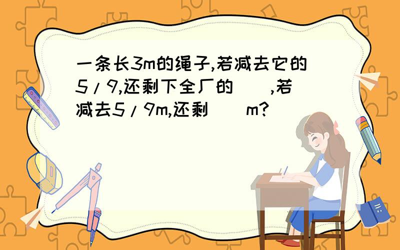 一条长3m的绳子,若减去它的5/9,还剩下全厂的（）,若减去5/9m,还剩（）m?