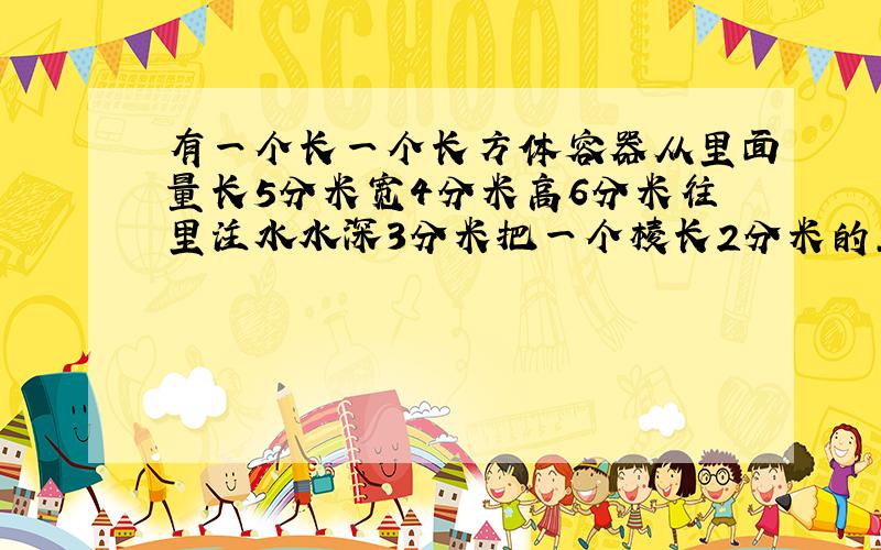 有一个长一个长方体容器从里面量长5分米宽4分米高6分米往里注水水深3分米把一个棱长2分米的正方体铁块浸入