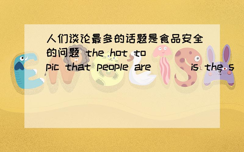 人们谈论最多的话题是食品安全的问题 the hot topic that people are _ _ is the s