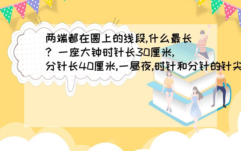 两端都在圆上的线段,什么最长? 一座大钟时针长30厘米,分针长40厘米,一昼夜,时针和分针的针尖的