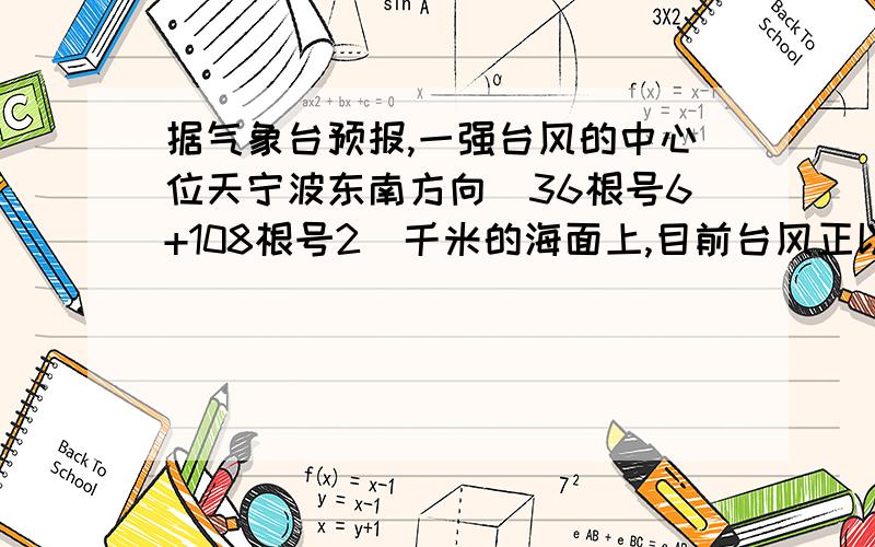 据气象台预报,一强台风的中心位天宁波东南方向(36根号6+108根号2)千米的海面上,目前台风正以20千米/时的速度向北