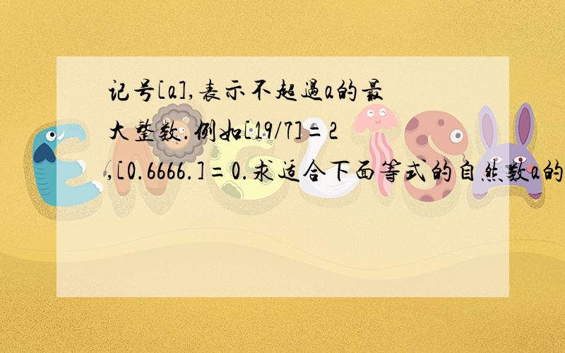 记号[a],表示不超过a的最大整数.例如[19/7]=2,[0.6666.]=0.求适合下面等式的自然数a的个数.[a-