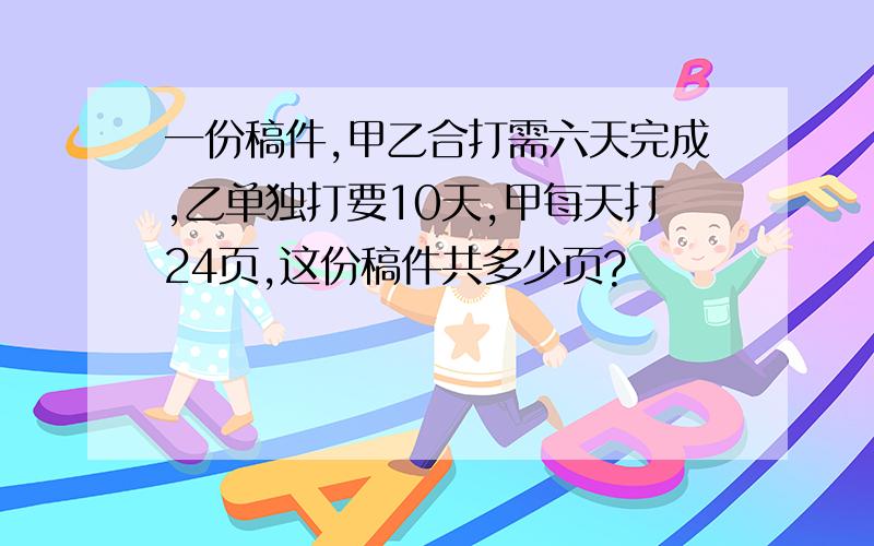 一份稿件,甲乙合打需六天完成,乙单独打要10天,甲每天打24页,这份稿件共多少页?