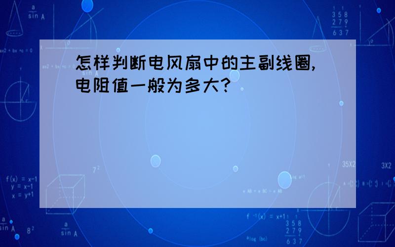 怎样判断电风扇中的主副线圈,电阻值一般为多大?