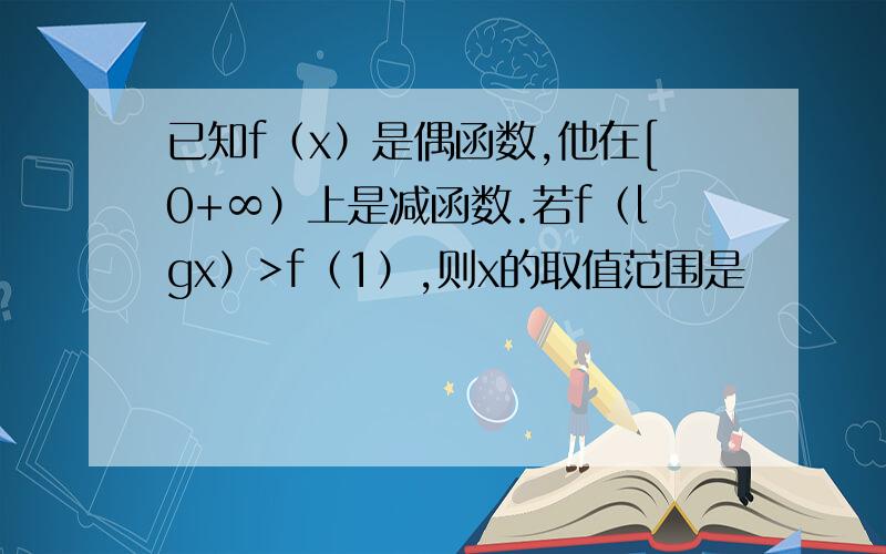 已知f（x）是偶函数,他在[0+∞）上是减函数.若f（lgx）>f（1）,则x的取值范围是