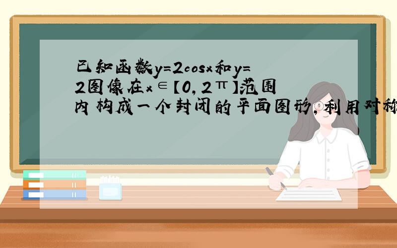 已知函数y=2cosx和y=2图像在x∈【0,2π】范围内构成一个封闭的平面图形,利用对称性可得面积为