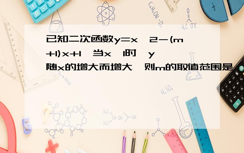 已知二次函数y=x^2－(m+1)x+1,当x≥1时,y随x的增大而增大,则m的取值范围是