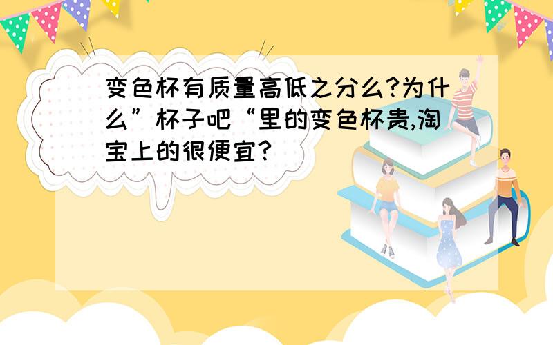 变色杯有质量高低之分么?为什么”杯子吧“里的变色杯贵,淘宝上的很便宜?