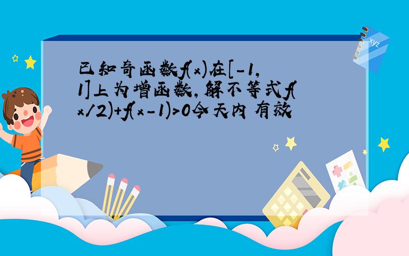 已知奇函数f(x)在［-1,1］上为增函数,解不等式f(x/2)+f(x-1)>0今天内有效