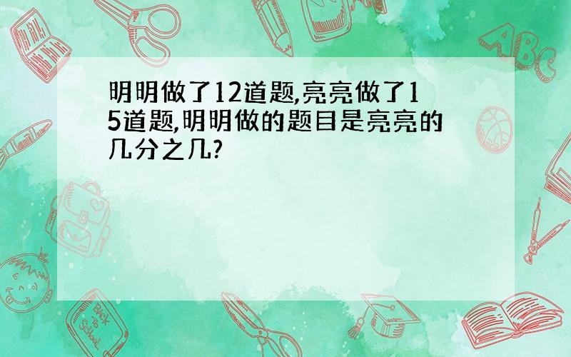 明明做了12道题,亮亮做了15道题,明明做的题目是亮亮的几分之几?