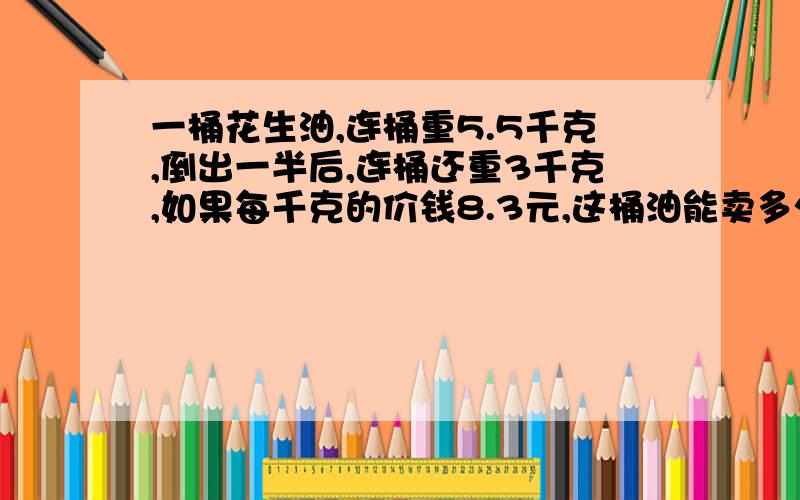 一桶花生油,连桶重5.5千克,倒出一半后,连桶还重3千克,如果每千克的价钱8.3元,这桶油能卖多少钱?