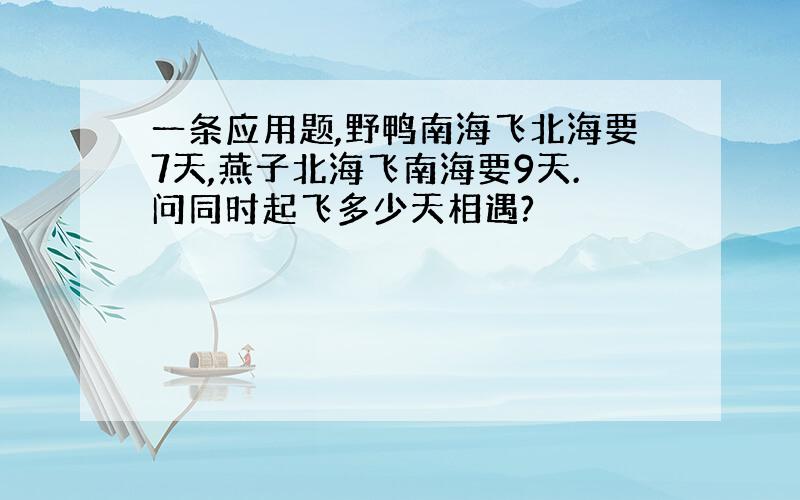 一条应用题,野鸭南海飞北海要7天,燕子北海飞南海要9天.问同时起飞多少天相遇?