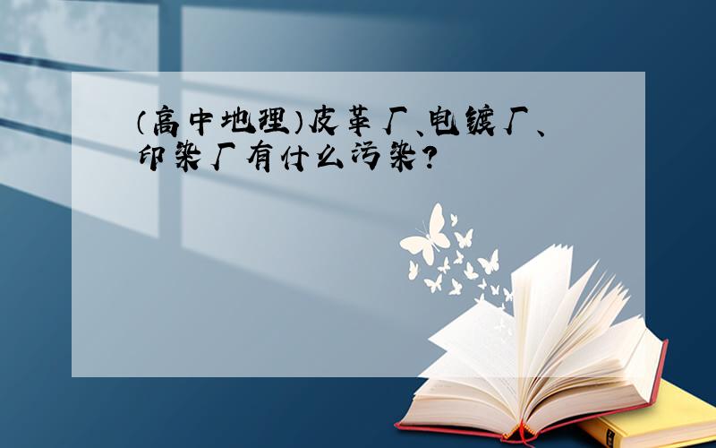 （高中地理）皮革厂、电镀厂、印染厂有什么污染?