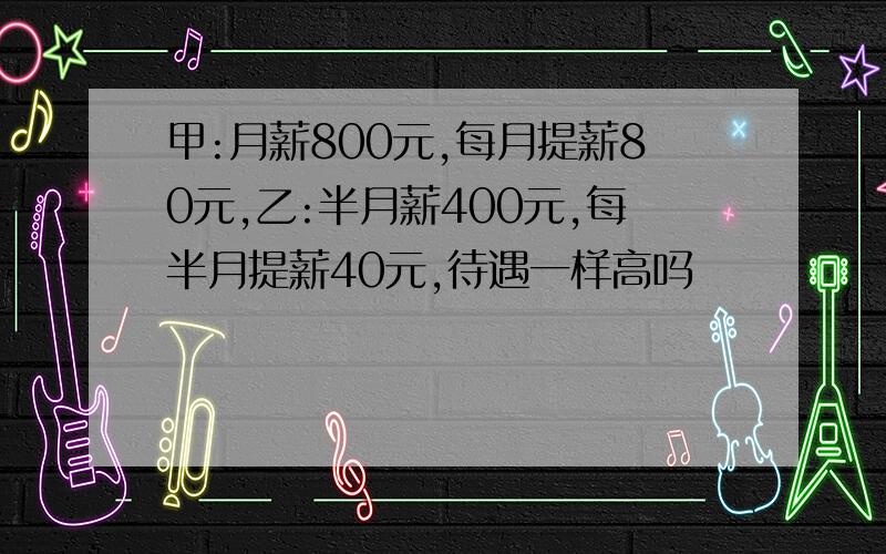 甲:月薪800元,每月提薪80元,乙:半月薪400元,每半月提薪40元,待遇一样高吗