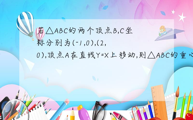 若△ABC的两个顶点B,C坐标分别为(-1,0),(2,0),顶点A在直线Y=X上移动,则△ABC的重心G的轨迹方程?