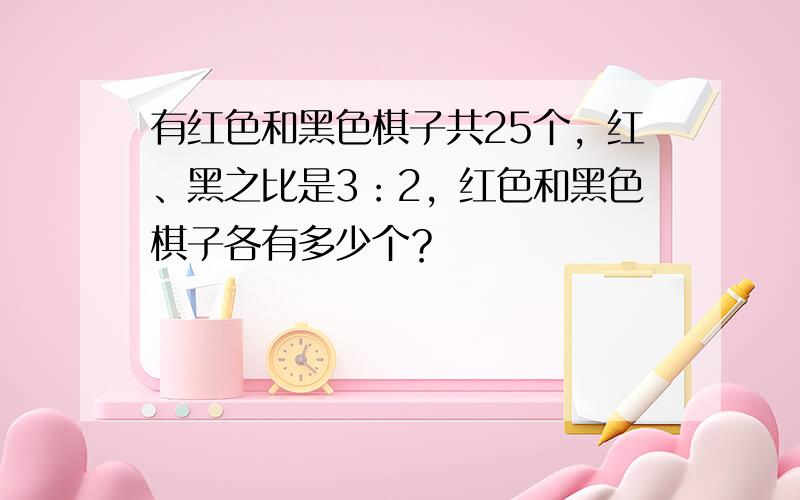 有红色和黑色棋子共25个，红、黑之比是3：2，红色和黑色棋子各有多少个？