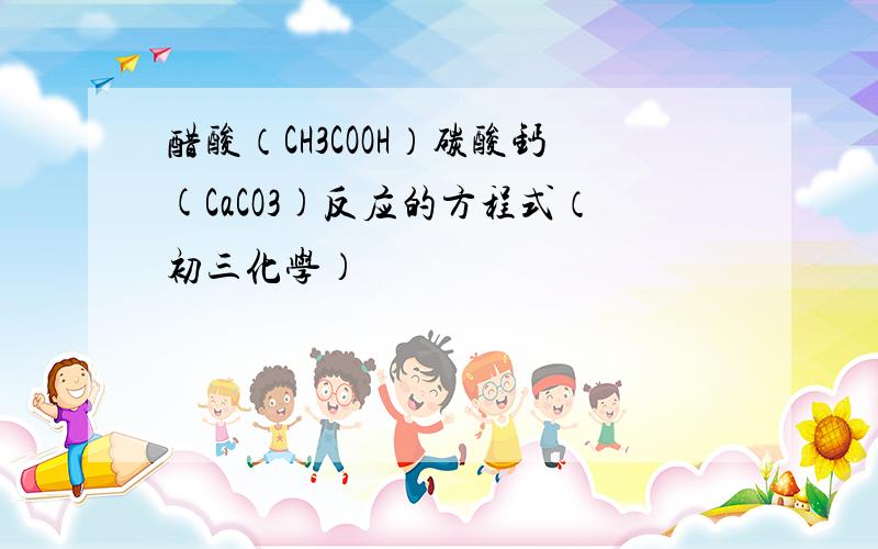 醋酸（CH3COOH）碳酸钙(CaCO3)反应的方程式（初三化学）