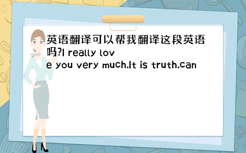 英语翻译可以帮我翻译这段英语吗?I really love you very much.It is truth.can